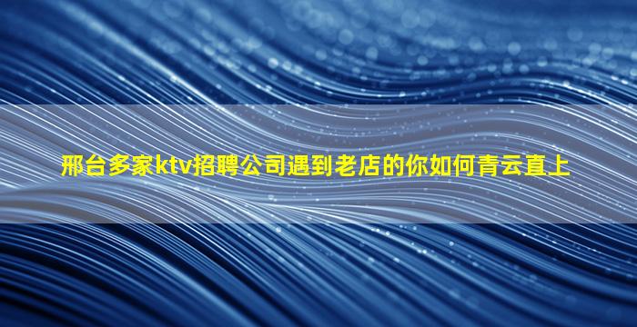 邢台多家ktv招聘公司遇到老店的你如何青云直上